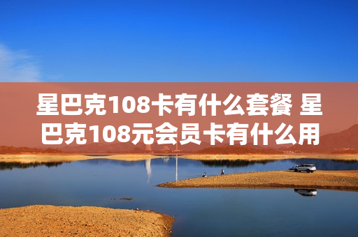 星巴克108卡有什么套餐 星巴克108元会员卡有什么用