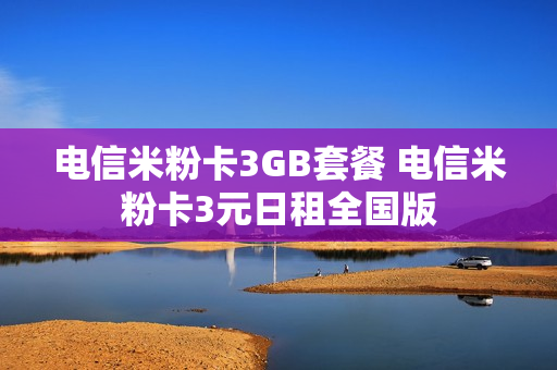 电信米粉卡3GB套餐 电信米粉卡3元日租全国版
