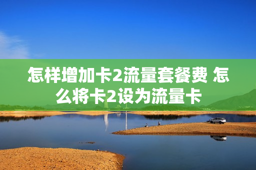 怎样增加卡2流量套餐费 怎么将卡2设为流量卡