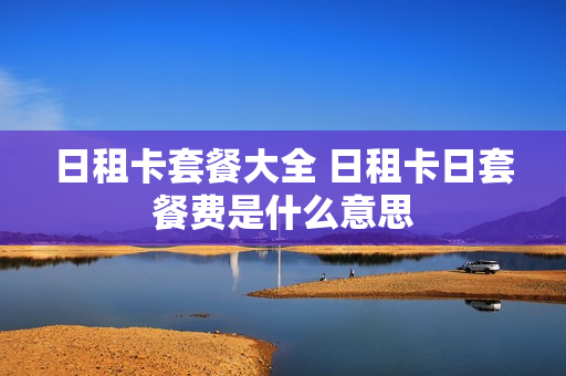 日租卡套餐大全 日租卡日套餐费是什么意思