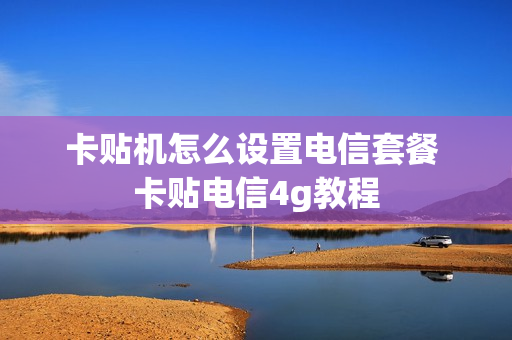 卡贴机怎么设置电信套餐 卡贴电信4g教程