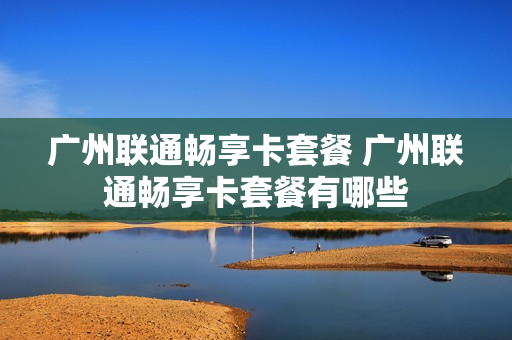 广州联通畅享卡套餐 广州联通畅享卡套餐有哪些