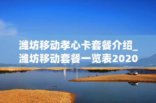 潍坊移动孝心卡套餐介绍_潍坊移动套餐一览表2020