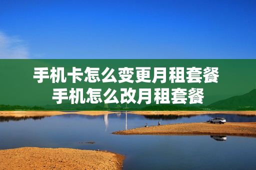 手机卡怎么变更月租套餐 手机怎么改月租套餐