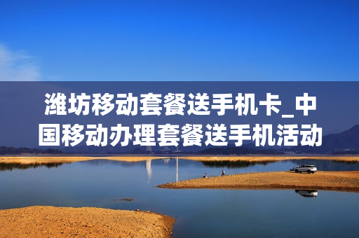 潍坊移动套餐送手机卡_中国移动办理套餐送手机活动