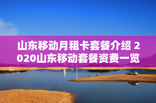 山东移动月租卡套餐介绍 2020山东移动套餐资费一览表