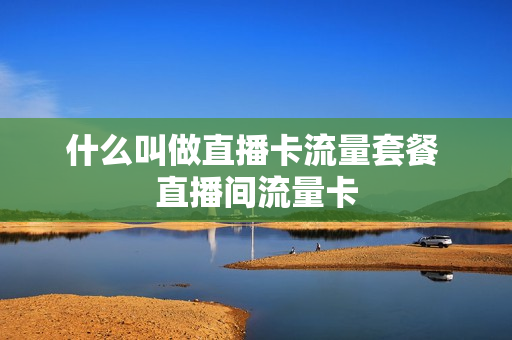 什么叫做直播卡流量套餐 直播间流量卡