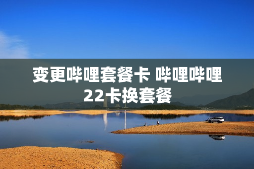 变更哔哩套餐卡 哔哩哔哩22卡换套餐