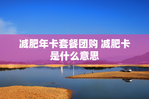 减肥年卡套餐团购 减肥卡是什么意思