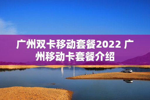 广州双卡移动套餐2022 广州移动卡套餐介绍