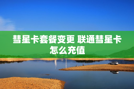彗星卡套餐变更 联通彗星卡怎么充值
