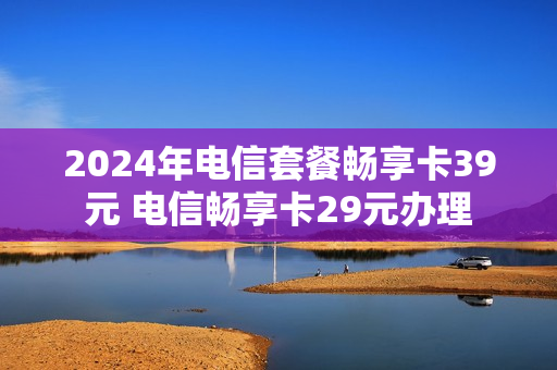 2024年电信套餐畅享卡39元 电信畅享卡29元办理