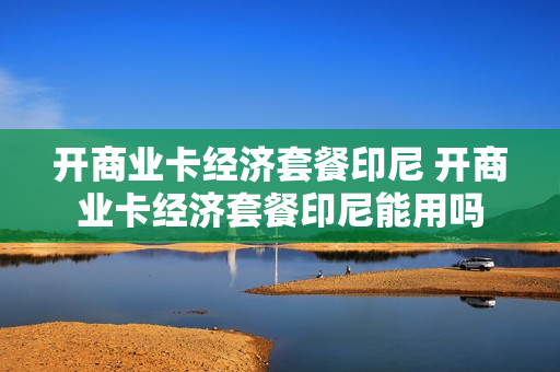 开商业卡经济套餐印尼 开商业卡经济套餐印尼能用吗