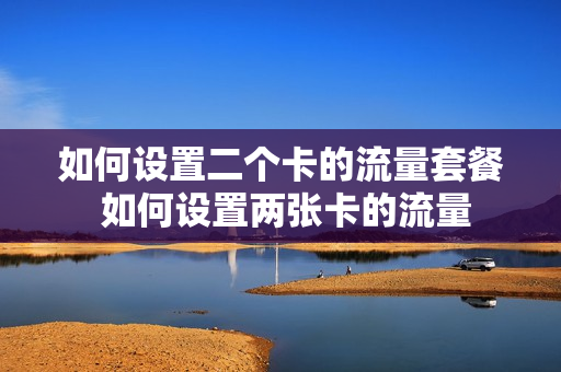 如何设置二个卡的流量套餐 如何设置两张卡的流量