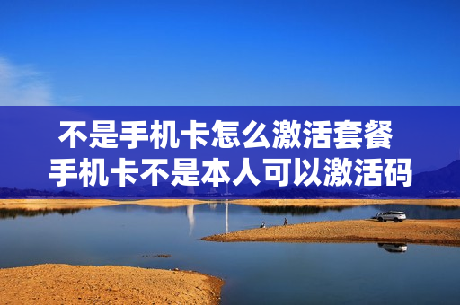 不是手机卡怎么激活套餐 手机卡不是本人可以激活码