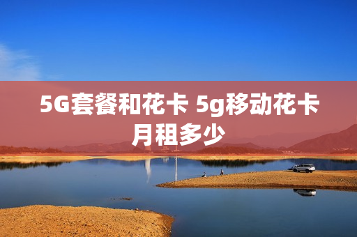 5G套餐和花卡 5g移动花卡月租多少