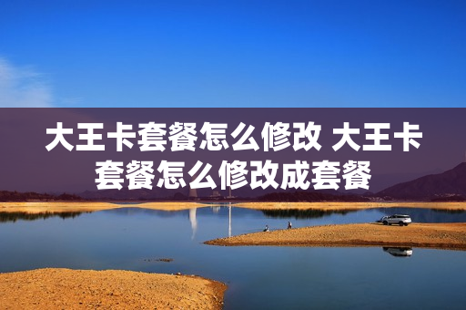 大王卡套餐怎么修改 大王卡套餐怎么修改成套餐