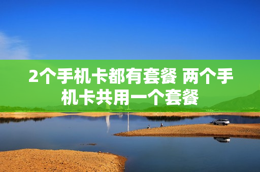2个手机卡都有套餐 两个手机卡共用一个套餐