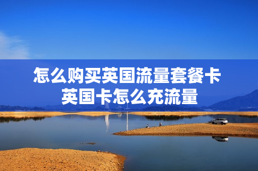 怎么购买英国流量套餐卡 英国卡怎么充流量