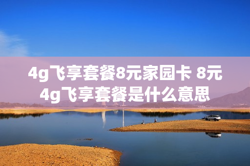 4g飞享套餐8元家园卡 8元4g飞享套餐是什么意思