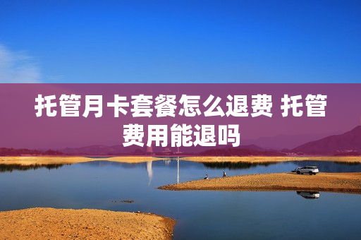 托管月卡套餐怎么退费 托管费用能退吗