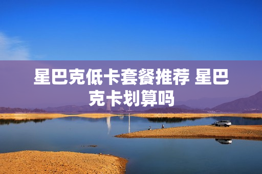 星巴克低卡套餐推荐 星巴克卡划算吗