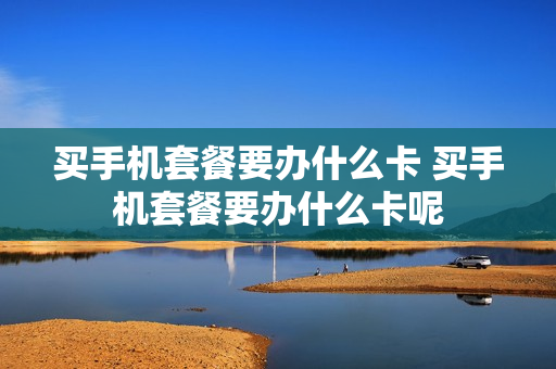买手机套餐要办什么卡 买手机套餐要办什么卡呢