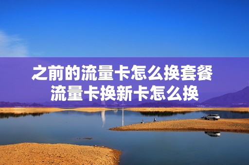 之前的流量卡怎么换套餐 流量卡换新卡怎么换