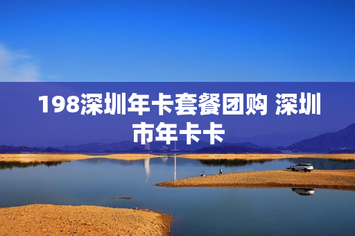 198深圳年卡套餐团购 深圳市年卡卡