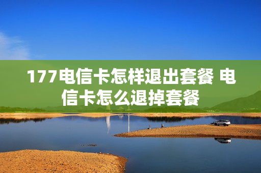 177电信卡怎样退出套餐 电信卡怎么退掉套餐