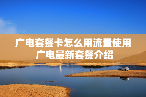广电套餐卡怎么用流量使用 广电最新套餐介绍