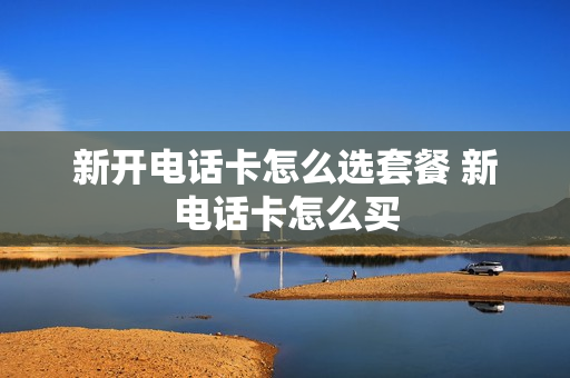 新开电话卡怎么选套餐 新电话卡怎么买