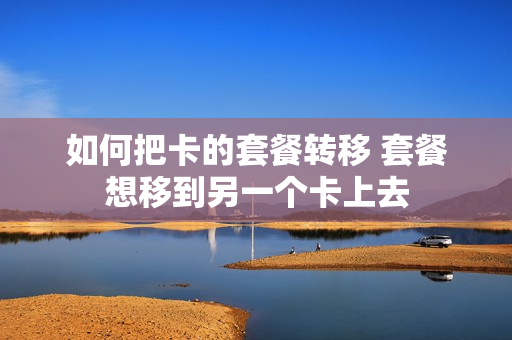 如何把卡的套餐转移 套餐想移到另一个卡上去