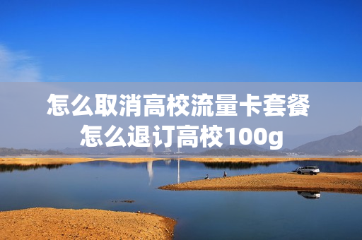怎么取消高校流量卡套餐 怎么退订高校100g