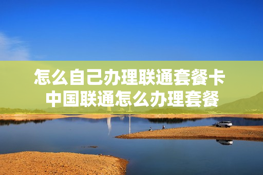 怎么自己办理联通套餐卡 中国联通怎么办理套餐