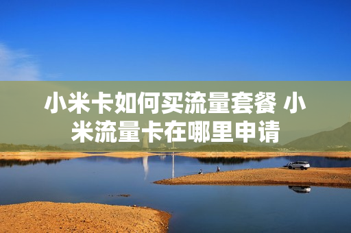 小米卡如何买流量套餐 小米流量卡在哪里申请
