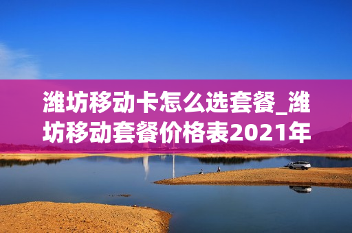 潍坊移动卡怎么选套餐_潍坊移动套餐价格表2021年