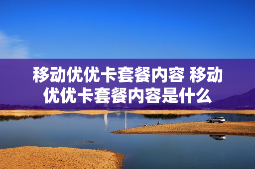 移动优优卡套餐内容 移动优优卡套餐内容是什么