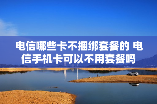 电信哪些卡不捆绑套餐的 电信手机卡可以不用套餐吗