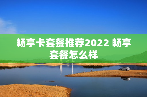 畅享卡套餐推荐2022 畅享套餐怎么样