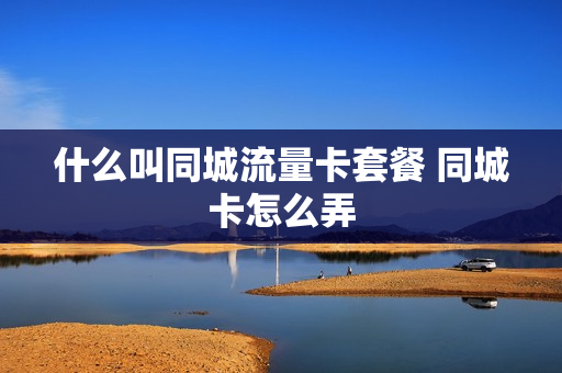 什么叫同城流量卡套餐 同城卡怎么弄