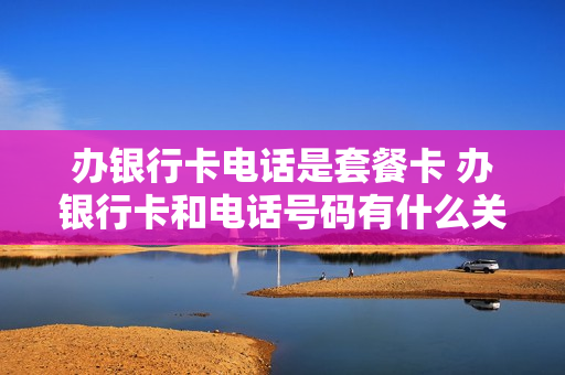 办银行卡电话是套餐卡 办银行卡和电话号码有什么关系