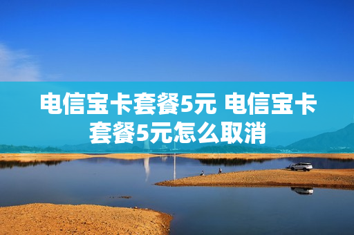 电信宝卡套餐5元 电信宝卡套餐5元怎么取消