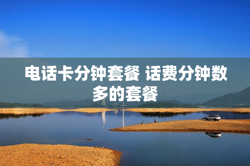 电话卡分钟套餐 话费分钟数多的套餐