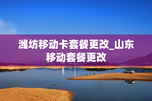 潍坊移动卡套餐更改_山东移动套餐更改