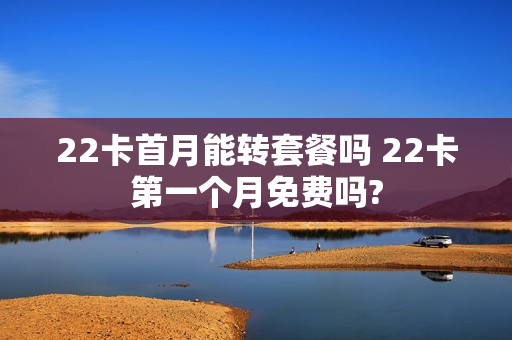 22卡首月能转套餐吗 22卡第一个月免费吗?