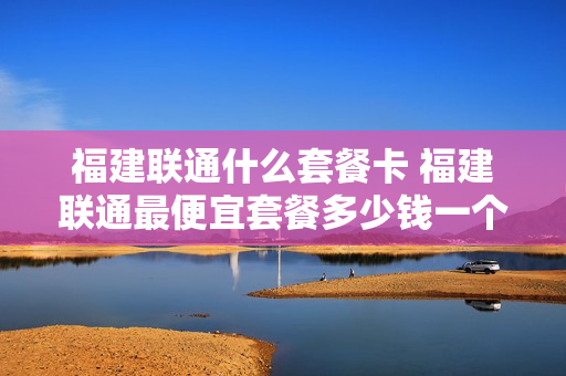 福建联通什么套餐卡 福建联通最便宜套餐多少钱一个月