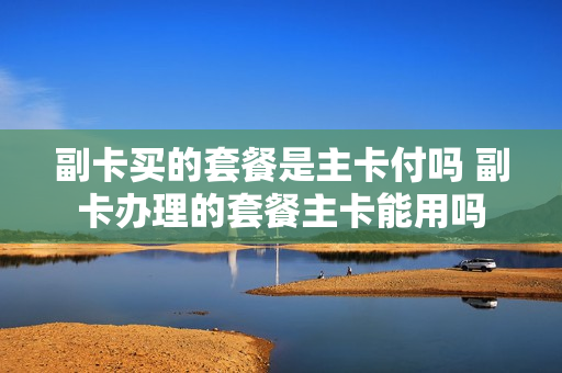 副卡买的套餐是主卡付吗 副卡办理的套餐主卡能用吗
