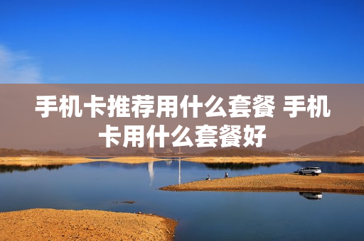 手机卡推荐用什么套餐 手机卡用什么套餐好
