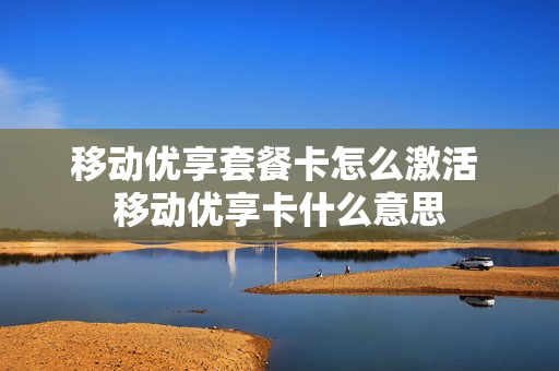 移动优享套餐卡怎么激活 移动优享卡什么意思